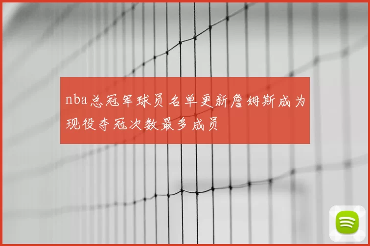nba总冠军球员名单更新詹姆斯成为现役夺冠次数最多成员